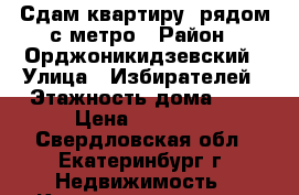 Сдам квартиру, рядом с метро › Район ­ Орджоникидзевский › Улица ­ Избирателей › Этажность дома ­ 5 › Цена ­ 15 000 - Свердловская обл., Екатеринбург г. Недвижимость » Квартиры аренда   